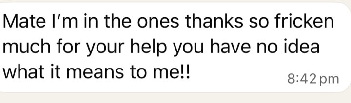 Message: Mate I'm in the ones, thanks so much for your help, you have no idea what it means to me